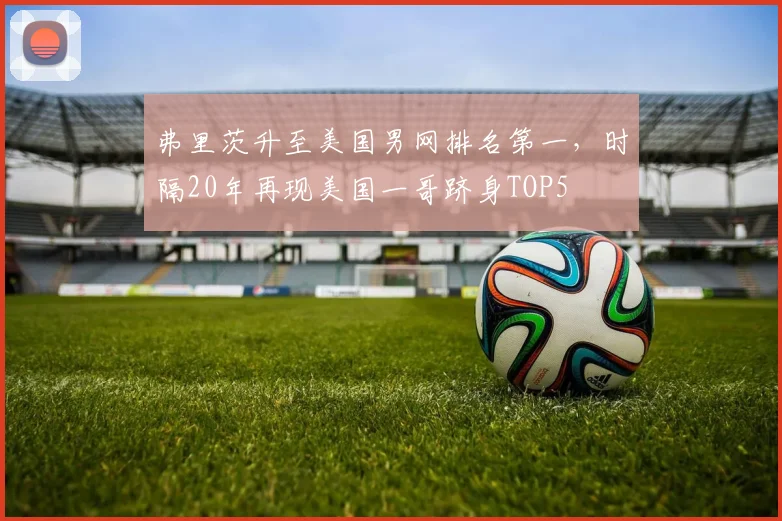 弗里茨升至美国男网排名第一，时隔20年再现美国一哥跻身TOP5