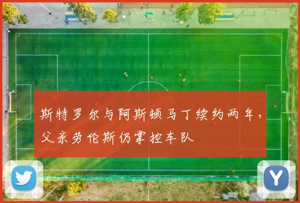 斯特罗尔与阿斯顿马丁续约两年，父亲劳伦斯仍掌控车队