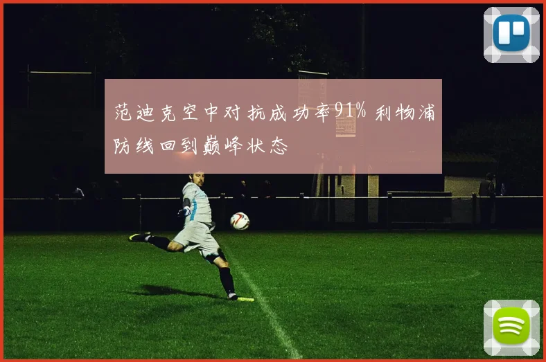 范迪克空中对抗成功率91% 利物浦防线回到巅峰状态