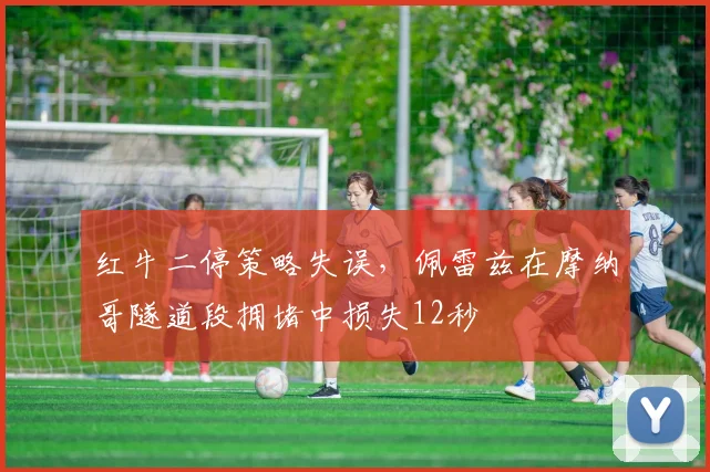 红牛二停策略失误，佩雷兹在摩纳哥隧道段拥堵中损失12秒