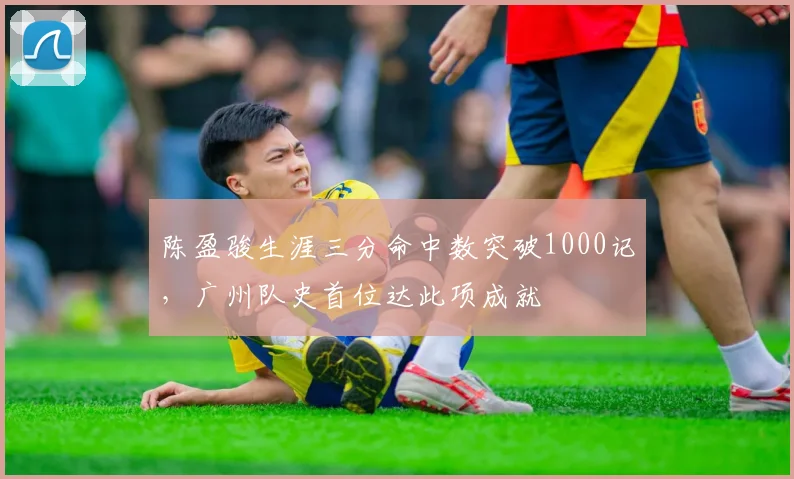 陈盈骏生涯三分命中数突破1000记，广州队史首位达此项成就