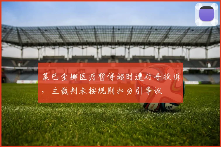 莱巴金娜医疗暂停超时遭对手投诉，主裁判未按规则扣分引争议