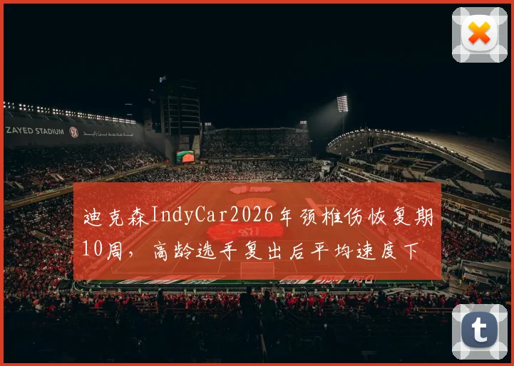迪克森IndyCar2026年颈椎伤恢复期10周，高龄选手复出后平均速度下滑至生涯最低